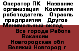 Оператор ПК › Название организации ­ Компания-работодатель › Отрасль предприятия ­ Другое › Минимальный оклад ­ 10 000 - Все города Работа » Вакансии   . Новгородская обл.,Великий Новгород г.